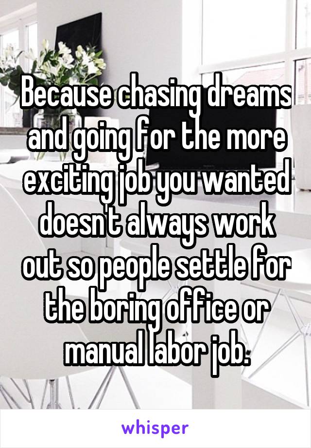 Because chasing dreams and going for the more exciting job you wanted doesn't always work out so people settle for the boring office or manual labor job.