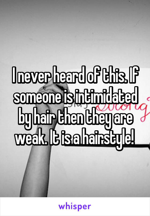 I never heard of this. If someone is intimidated by hair then they are weak. It is a hairstyle! 