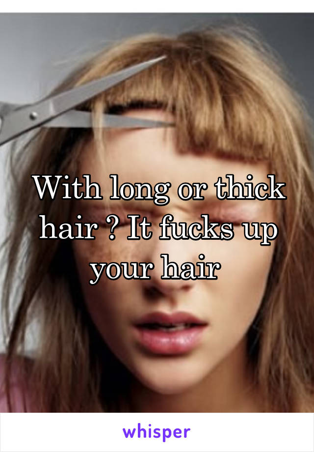 With long or thick hair ? It fucks up your hair 