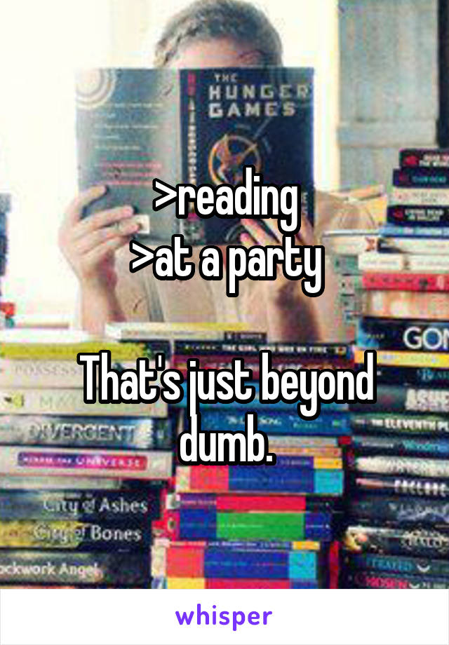 >reading
>at a party

That's just beyond dumb.