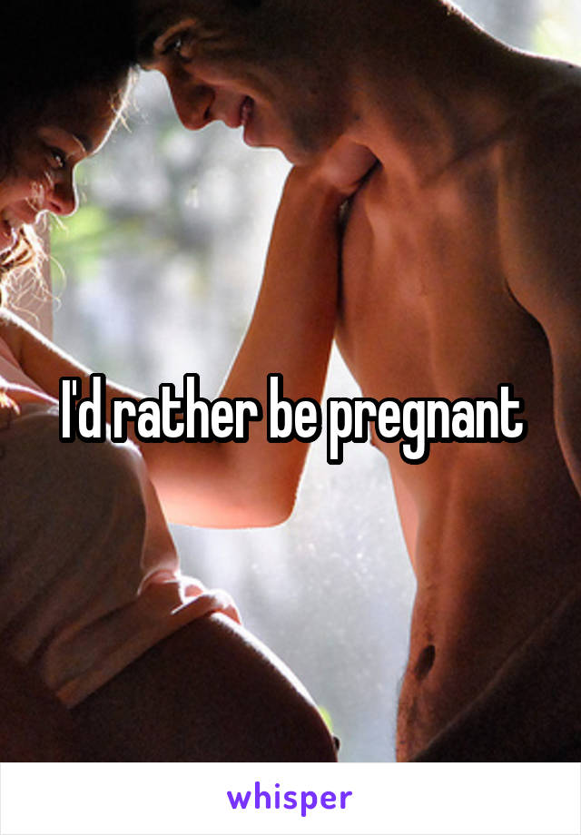 I'd rather be pregnant