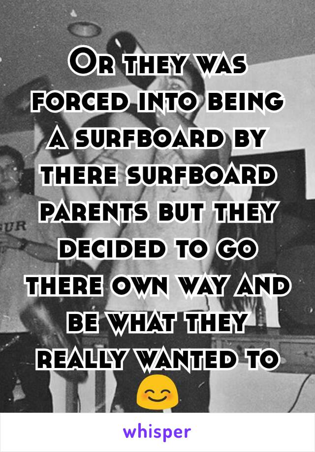 Or they was forced into being a surfboard by there surfboard parents but they decided to go there own way and be what they really wanted to 😊