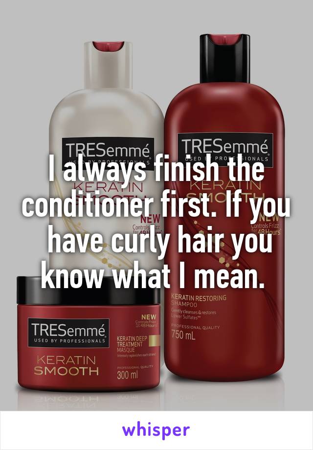 I always finish the conditioner first. If you  have curly hair you know what I mean. 