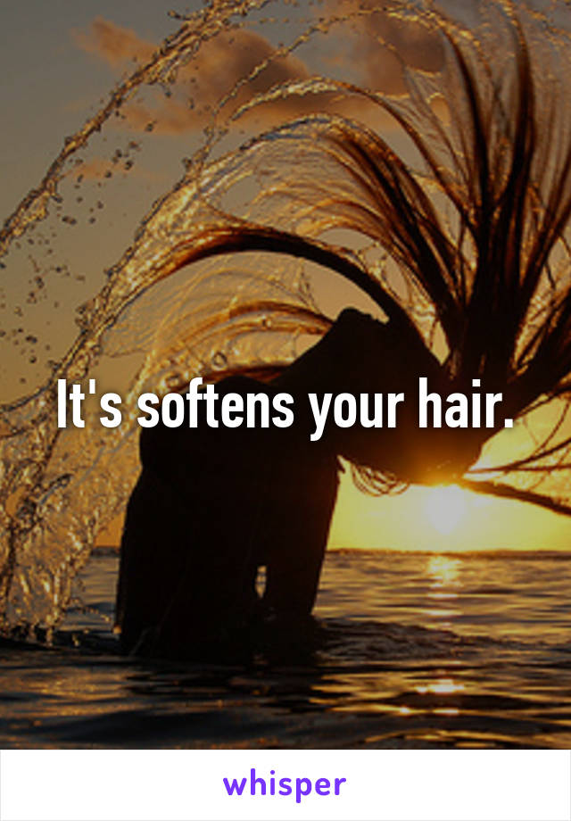 It's softens your hair.