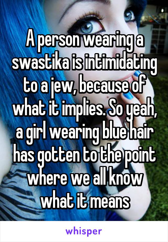 A person wearing a swastika is intimidating to a jew, because of what it implies. So yeah, a girl wearing blue hair has gotten to the point where we all know what it means