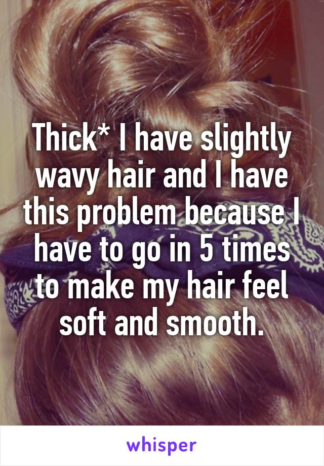 Thick* I have slightly wavy hair and I have this problem because I have to go in 5 times to make my hair feel soft and smooth.