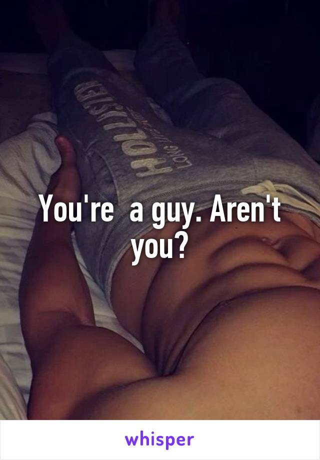 You're  a guy. Aren't you?