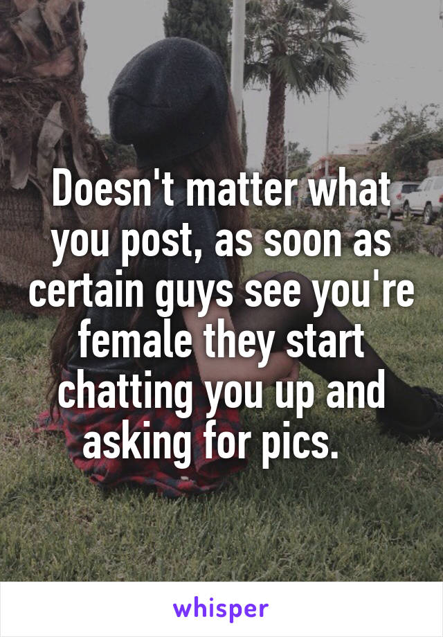 Doesn't matter what you post, as soon as certain guys see you're female they start chatting you up and asking for pics.  