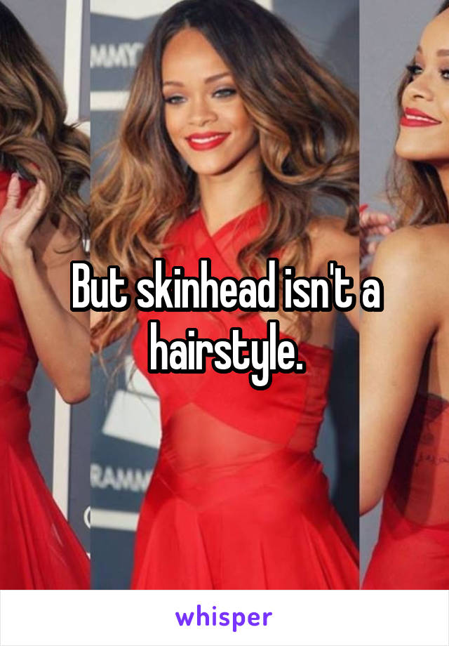 But skinhead isn't a hairstyle.