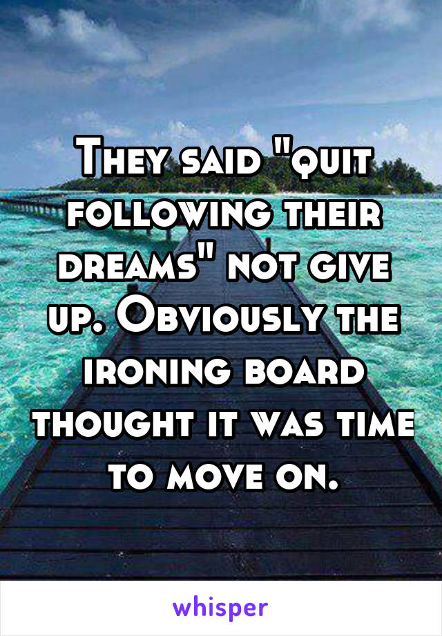 They said "quit following their dreams" not give up. Obviously the ironing board thought it was time to move on.