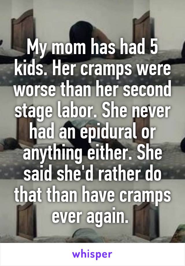 My mom has had 5 kids. Her cramps were worse than her second stage labor. She never had an epidural or anything either. She said she'd rather do that than have cramps ever again. 