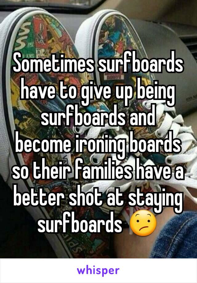 Sometimes surfboards have to give up being surfboards and become ironing boards so their families have a better shot at staying surfboards 😕