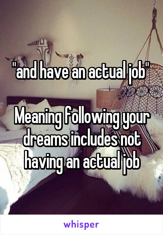 "and have an actual job" 

Meaning following your dreams includes not having an actual job