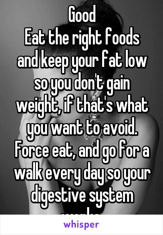 Good
Eat the right foods and keep your fat low so you don't gain weight, if that's what you want to avoid.
Force eat, and go for a walk every day so your digestive system works.