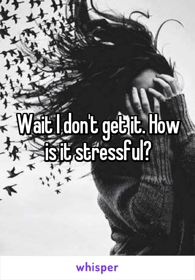 Wait I don't get it. How is it stressful?