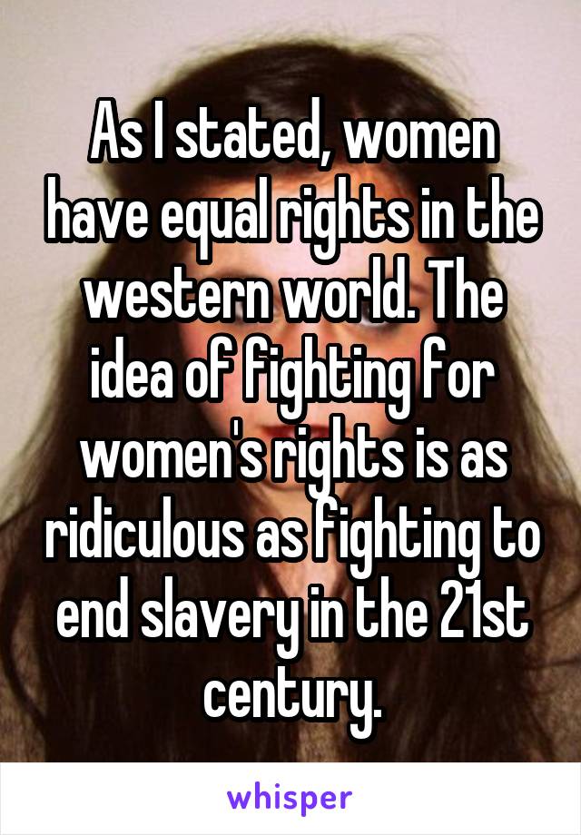 As I stated, women have equal rights in the western world. The idea of fighting for women's rights is as ridiculous as fighting to end slavery in the 21st century.