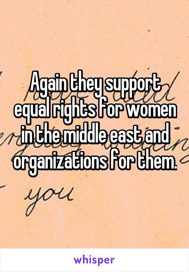 Again they support equal rights for women in the middle east and organizations for them. 