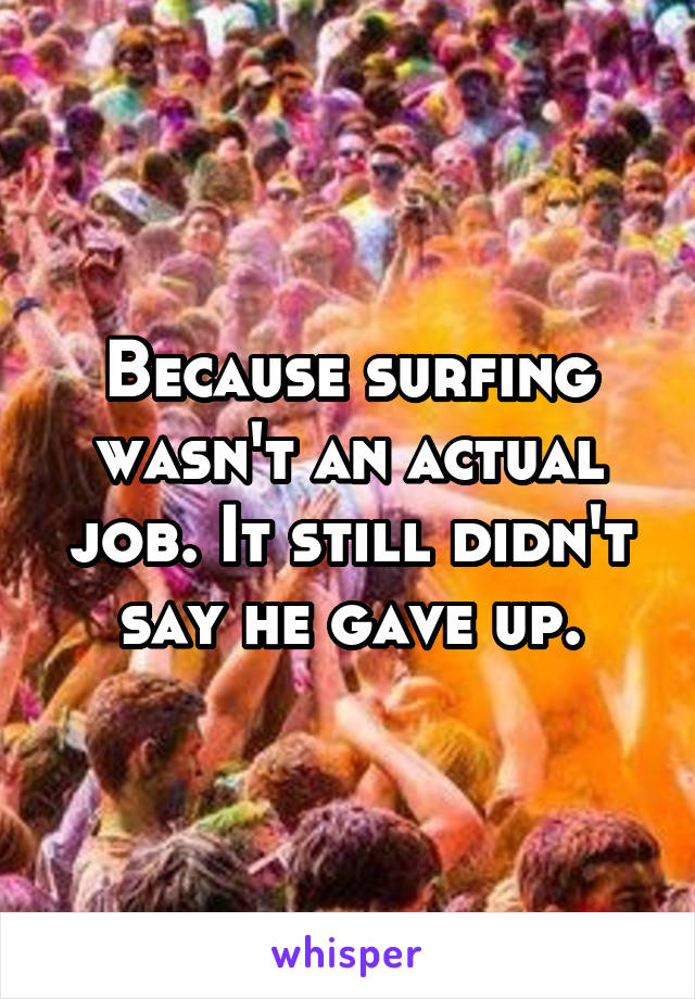 Because surfing wasn't an actual job. It still didn't say he gave up.