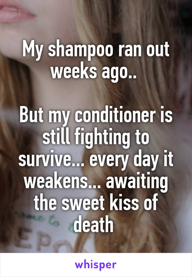 My shampoo ran out weeks ago.. 

But my conditioner is still fighting to survive... every day it weakens... awaiting the sweet kiss of death 