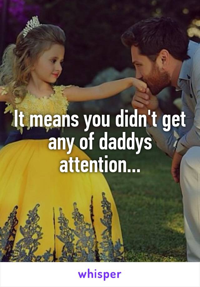 It means you didn't get any of daddys attention...