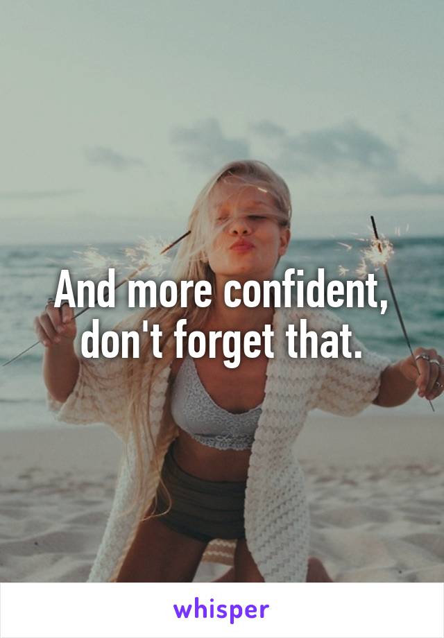 And more confident, don't forget that.