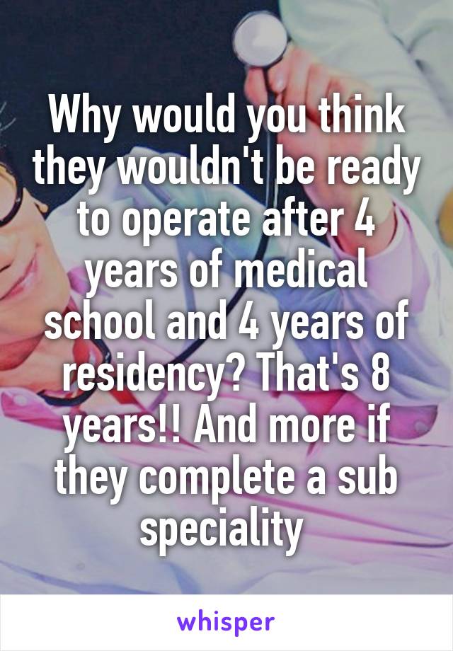 Why would you think they wouldn't be ready to operate after 4 years of medical school and 4 years of residency? That's 8 years!! And more if they complete a sub speciality 