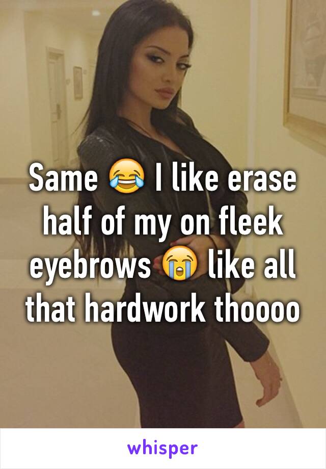 Same 😂 I like erase half of my on fleek eyebrows 😭 like all that hardwork thoooo 