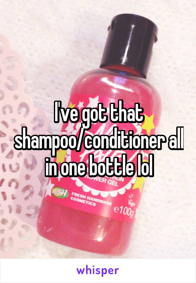 I've got that shampoo/conditioner all in one bottle lol