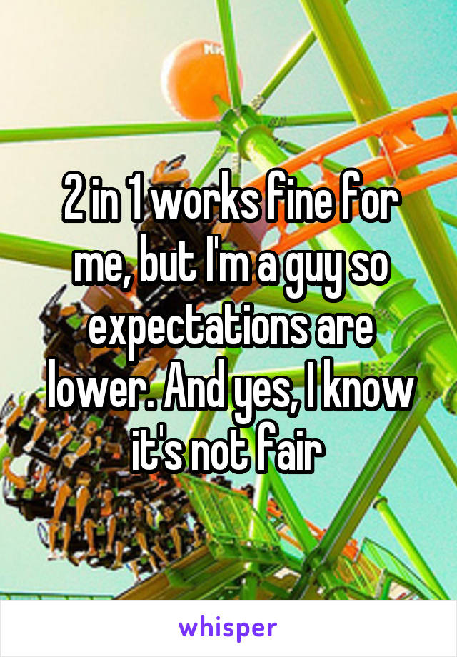 2 in 1 works fine for me, but I'm a guy so expectations are lower. And yes, I know it's not fair 