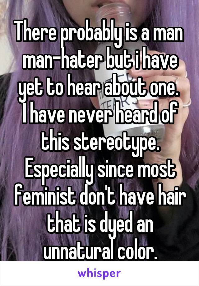 There probably is a man  man-hater but i have yet to hear about one. 
I have never heard of this stereotype. Especially since most feminist don't have hair that is dyed an unnatural color.