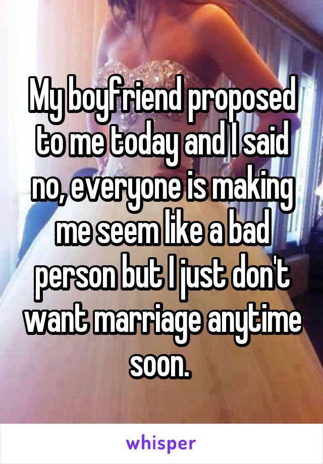 My boyfriend proposed to me today and I said no, everyone is making me seem like a bad person but I just don't want marriage anytime soon. 