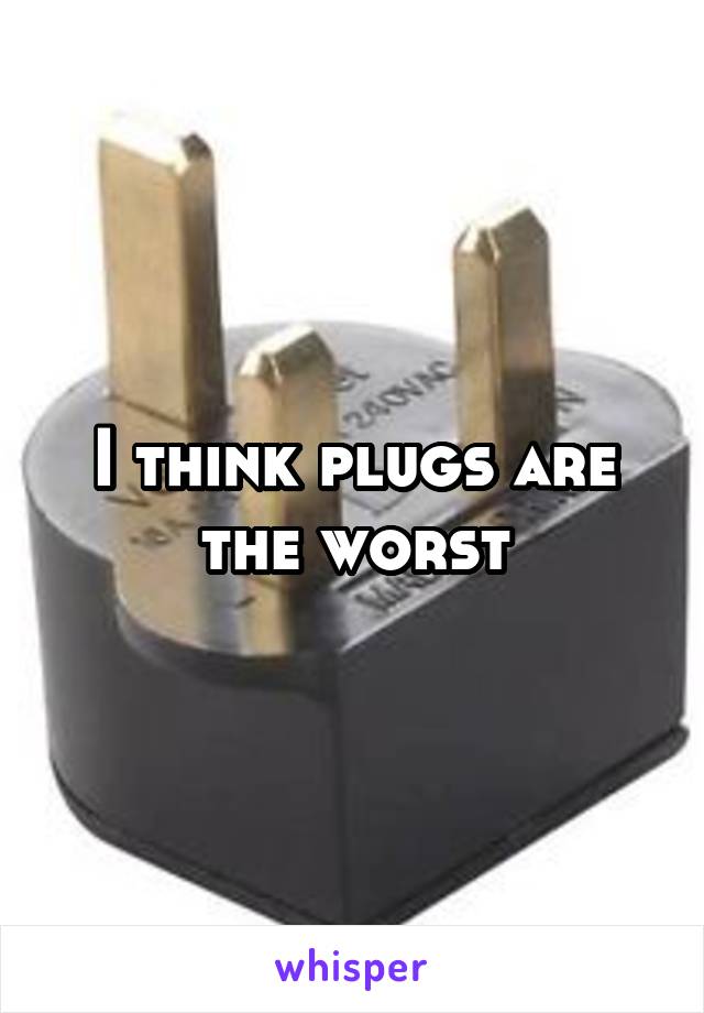 I think plugs are the worst