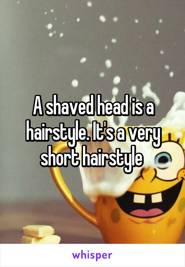 A shaved head is a hairstyle. It's a very short hairstyle 