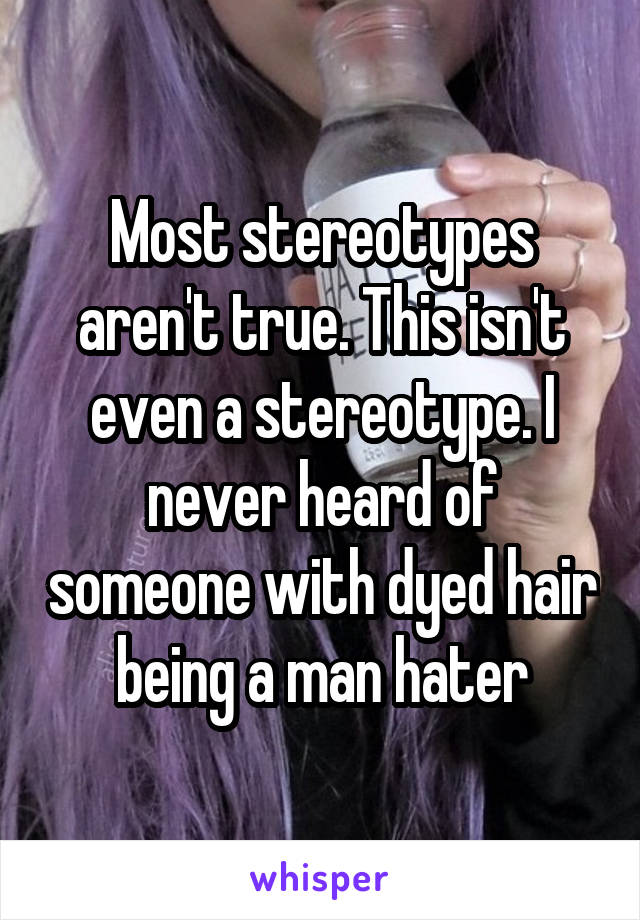 Most stereotypes aren't true. This isn't even a stereotype. I never heard of someone with dyed hair being a man hater