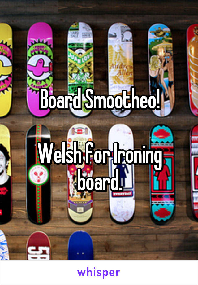 Board Smootheo!

Welsh for Ironing board.