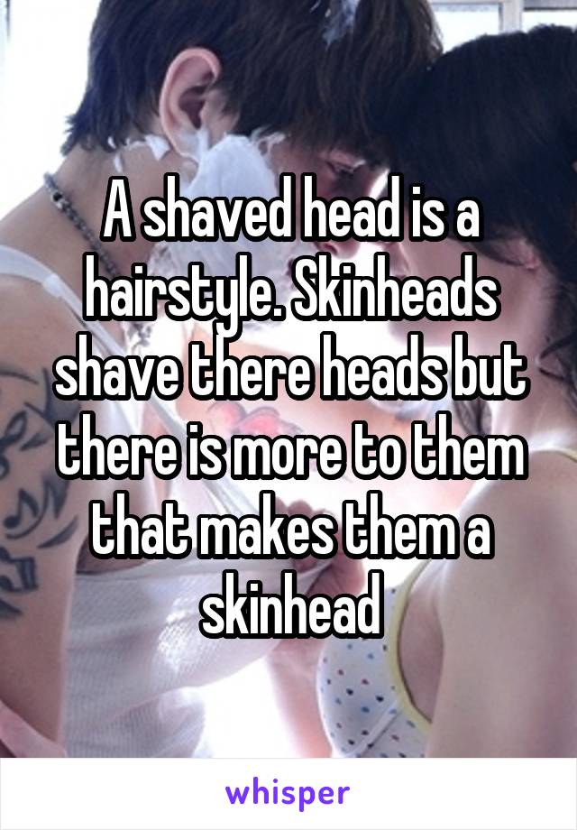 A shaved head is a hairstyle. Skinheads shave there heads but there is more to them that makes them a skinhead