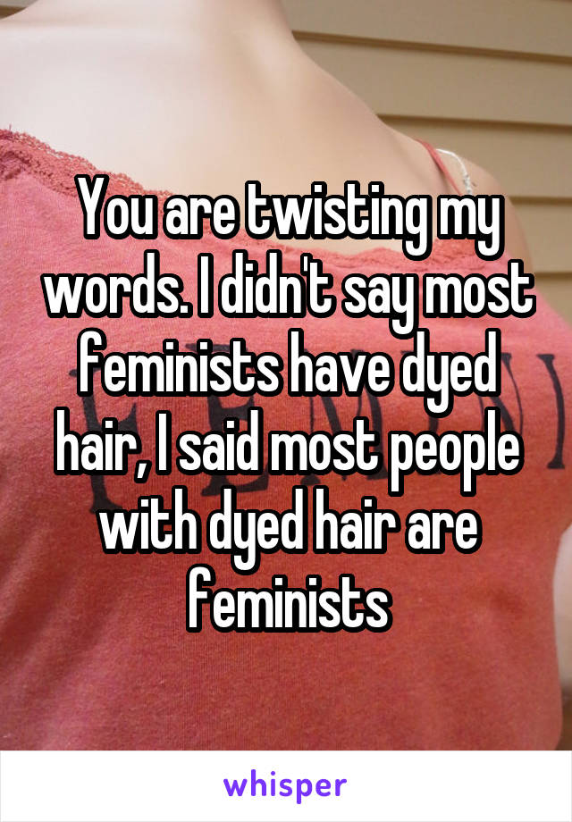 You are twisting my words. I didn't say most feminists have dyed hair, I said most people with dyed hair are feminists