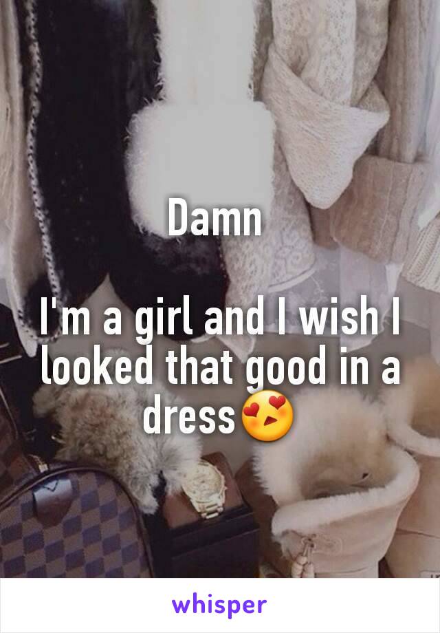 Damn 

I'm a girl and I wish I looked that good in a dress😍