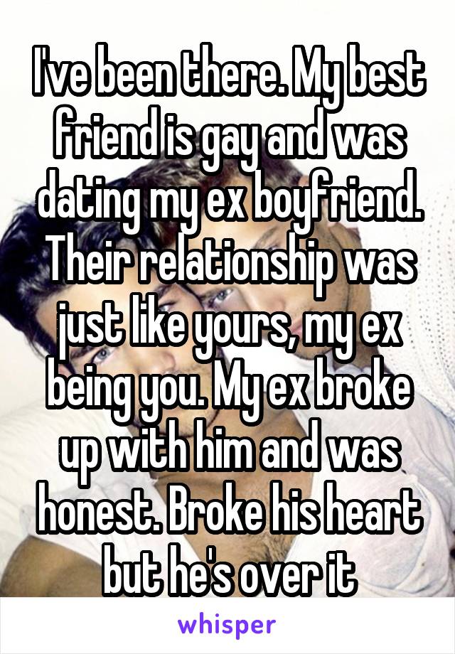 I've been there. My best friend is gay and was dating my ex boyfriend. Their relationship was just like yours, my ex being you. My ex broke up with him and was honest. Broke his heart but he's over it