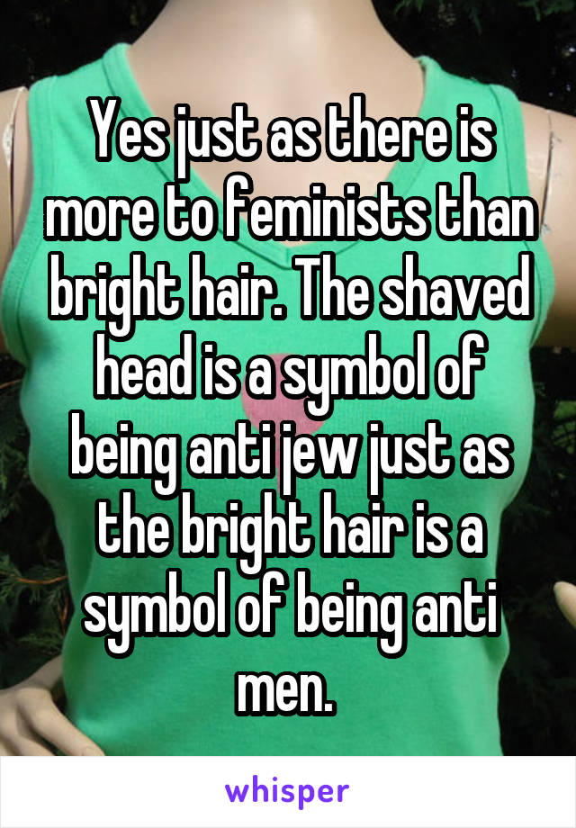 Yes just as there is more to feminists than bright hair. The shaved head is a symbol of being anti jew just as the bright hair is a symbol of being anti men. 