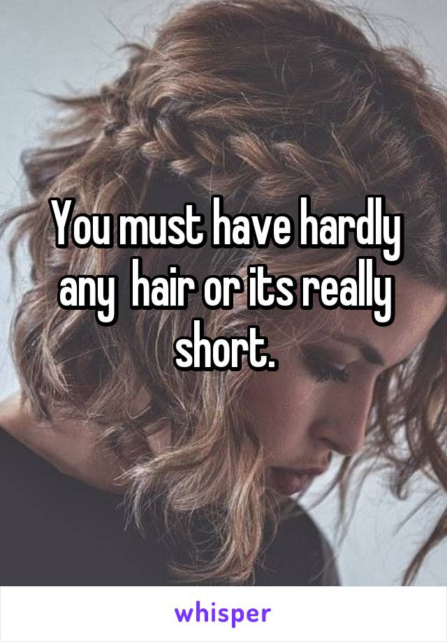 You must have hardly any  hair or its really short.
