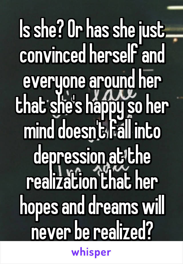 Is she? Or has she just convinced herself and everyone around her that she's happy so her mind doesn't fall into depression at the realization that her hopes and dreams will never be realized?
