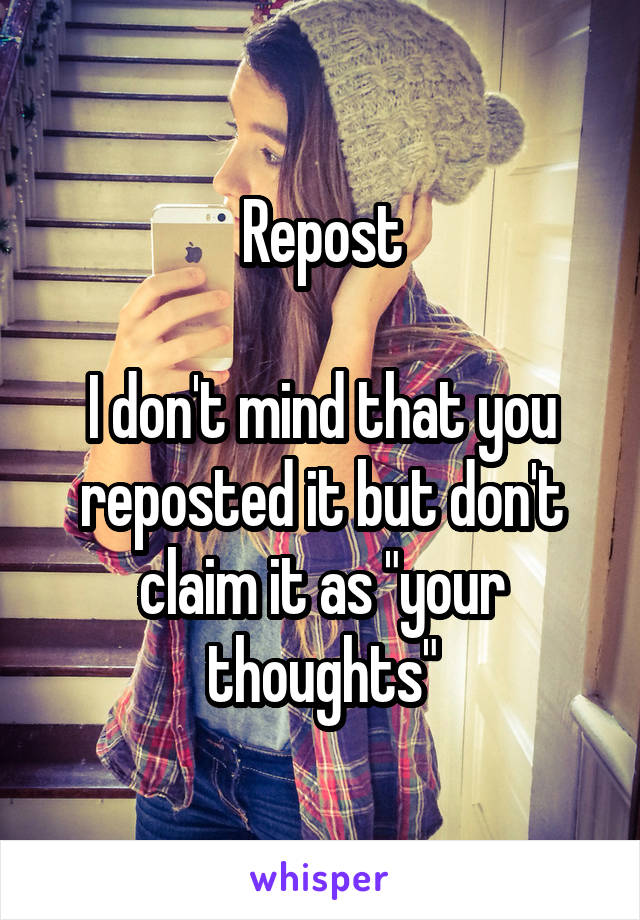 Repost

I don't mind that you reposted it but don't claim it as "your thoughts"