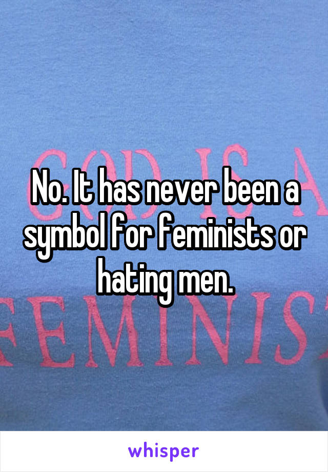 No. It has never been a symbol for feminists or hating men.