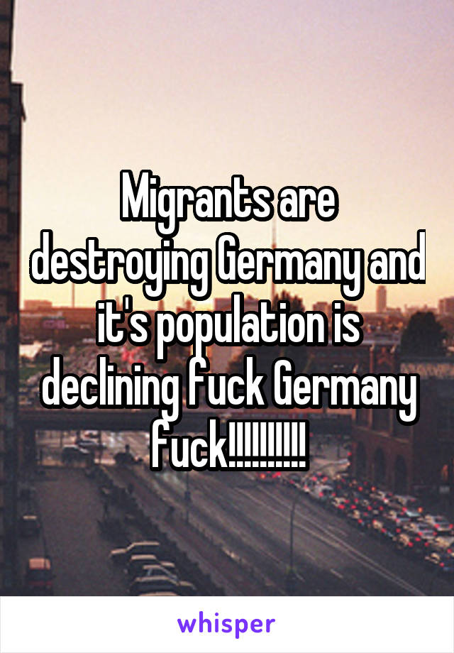 Migrants are destroying Germany and it's population is declining fuck Germany fuck!!!!!!!!!!