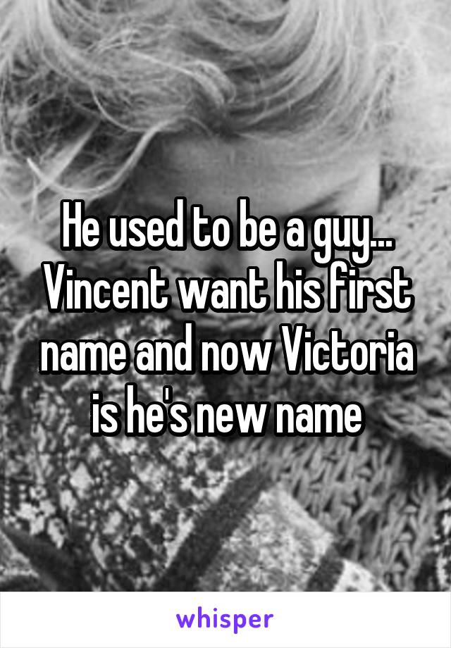 He used to be a guy... Vincent want his first name and now Victoria is he's new name