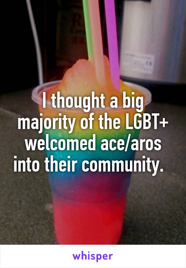 I thought a big majority of the LGBT+ welcomed ace/aros into their community.  