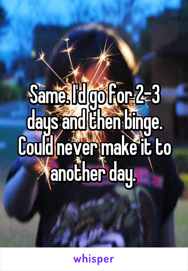 Same. I'd go for 2-3 days and then binge. Could never make it to another day. 