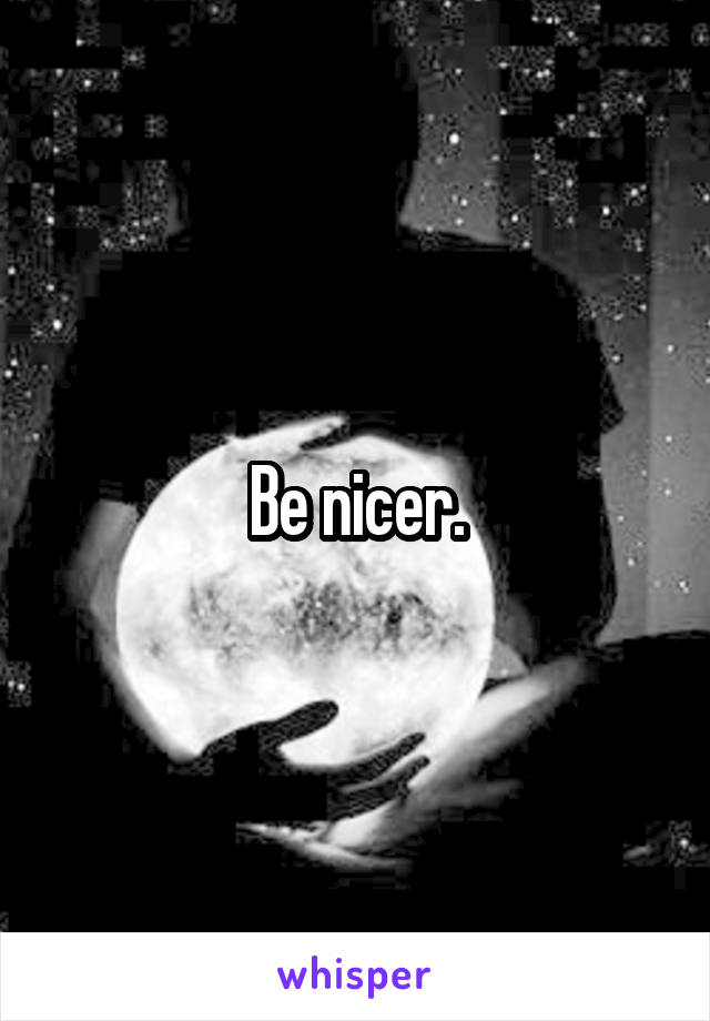 Be nicer.