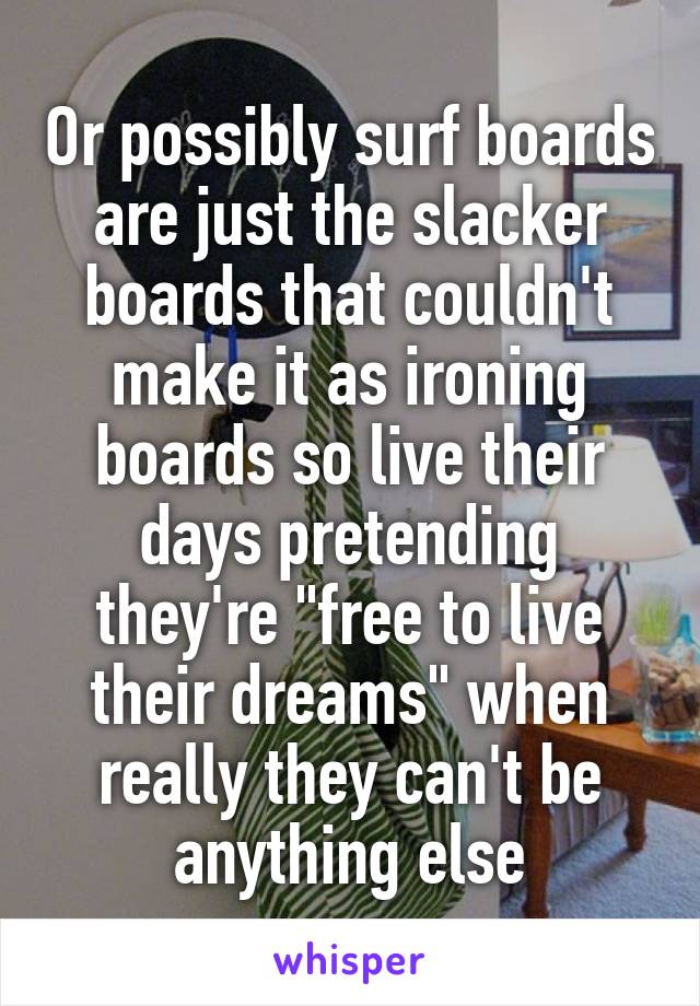 Or possibly surf boards are just the slacker boards that couldn't make it as ironing boards so live their days pretending they're "free to live their dreams" when really they can't be anything else